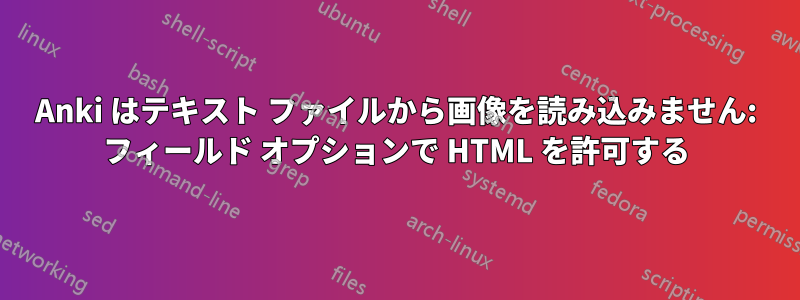 Anki はテキスト ファイルから画像を読み込みません: フィールド オプションで HTML を許可する