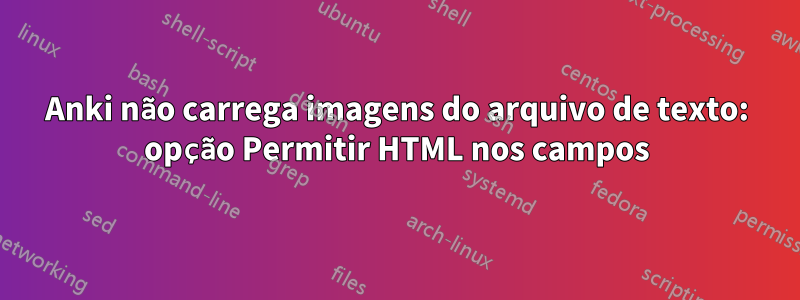 Anki não carrega imagens do arquivo de texto: opção Permitir HTML nos campos