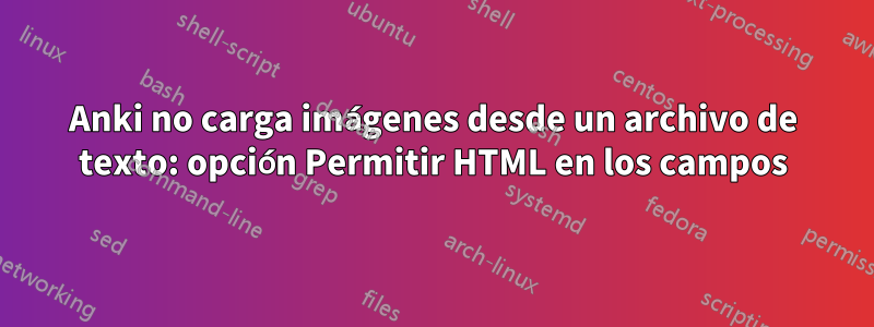 Anki no carga imágenes desde un archivo de texto: opción Permitir HTML en los campos