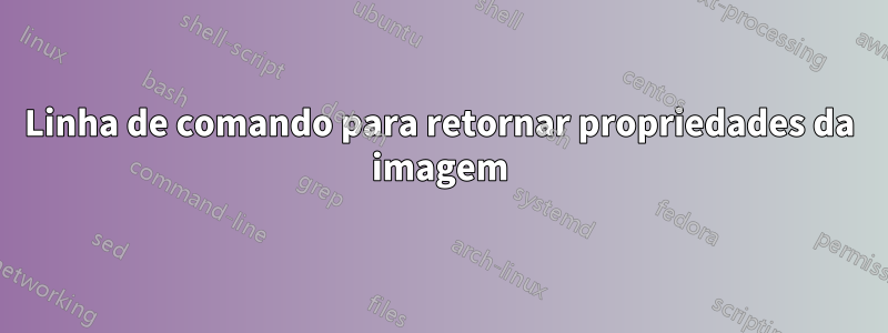Linha de comando para retornar propriedades da imagem