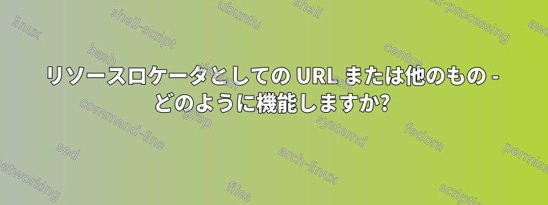 リソースロケータとしての URL または他のもの - どのように機能しますか?