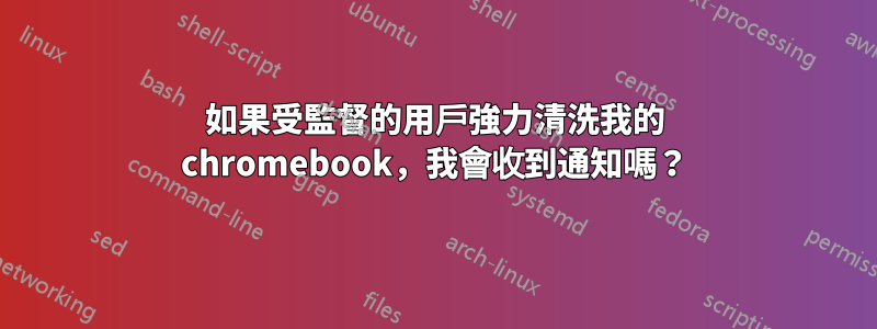 如果受監督的用戶強力清洗我的 chromebook，我會收到通知嗎？