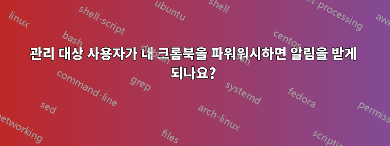 관리 대상 사용자가 내 크롬북을 파워워시하면 알림을 받게 되나요?