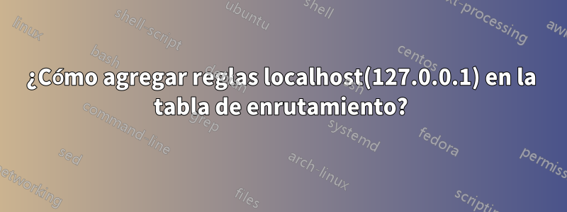 ¿Cómo agregar reglas localhost(127.0.0.1) en la tabla de enrutamiento?