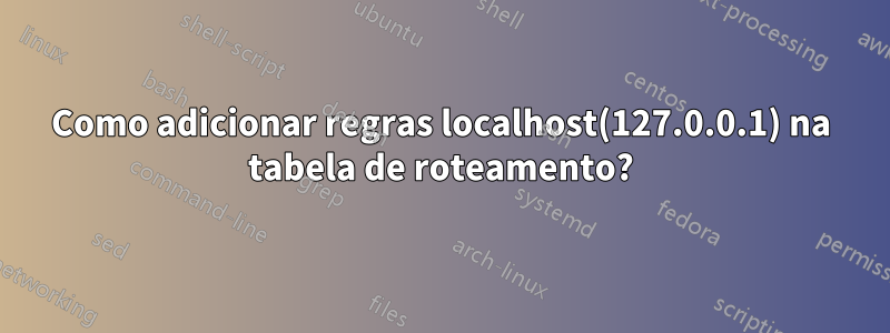 Como adicionar regras localhost(127.0.0.1) na tabela de roteamento?
