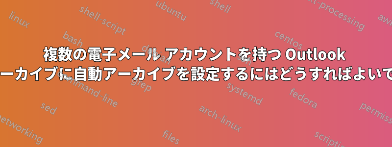 複数の電子メール アカウントを持つ Outlook で複数のアーカイブに自動アーカイブを設定するにはどうすればよいでしょうか?
