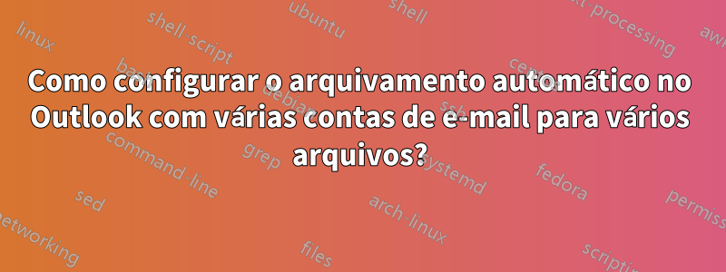 Como configurar o arquivamento automático no Outlook com várias contas de e-mail para vários arquivos?