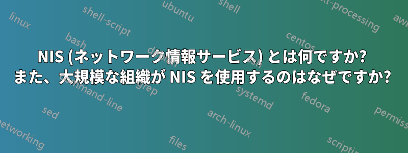 NIS (ネットワーク情報サービス) とは何ですか? また、大規模な組織が NIS を使用するのはなぜですか?