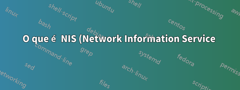 O que é NIS (Network Information Service) e por que grandes organizações o utilizam?