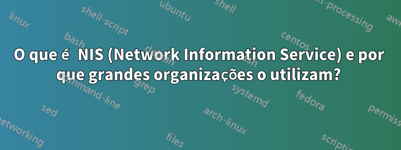 O que é NIS (Network Information Service) e por que grandes organizações o utilizam?