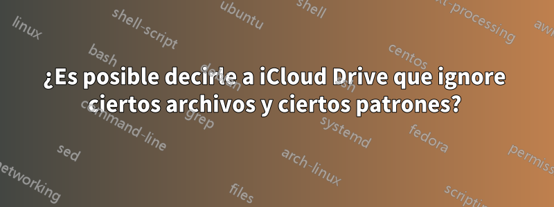 ¿Es posible decirle a iCloud Drive que ignore ciertos archivos y ciertos patrones?