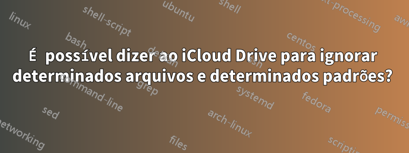 É possível dizer ao iCloud Drive para ignorar determinados arquivos e determinados padrões?