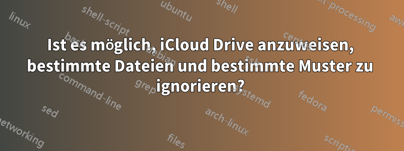 Ist es möglich, iCloud Drive anzuweisen, bestimmte Dateien und bestimmte Muster zu ignorieren?
