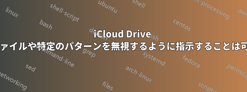 iCloud Drive に特定のファイルや特定のパターンを無視するように指示することは可能ですか?