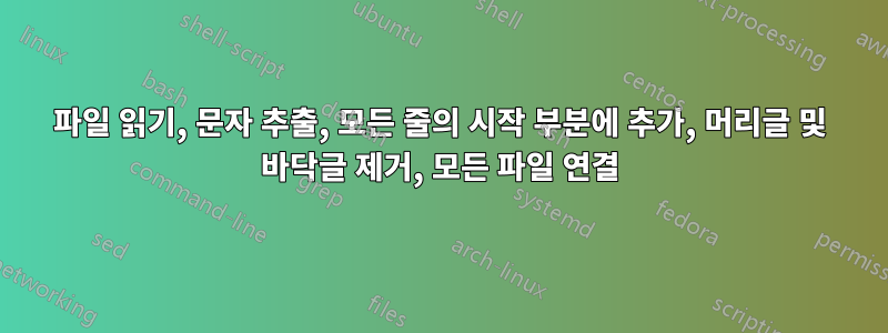 파일 읽기, 문자 추출, 모든 줄의 시작 부분에 추가, 머리글 및 바닥글 제거, 모든 파일 연결