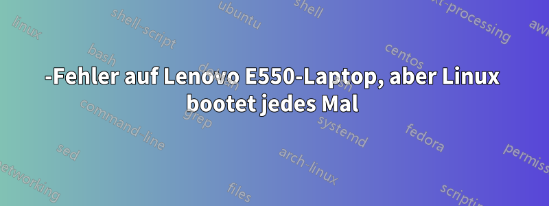 2100-Fehler auf Lenovo E550-Laptop, aber Linux bootet jedes Mal