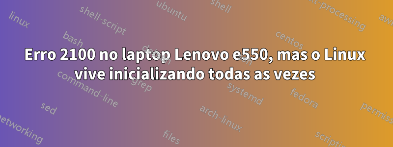 Erro 2100 no laptop Lenovo e550, mas o Linux vive inicializando todas as vezes