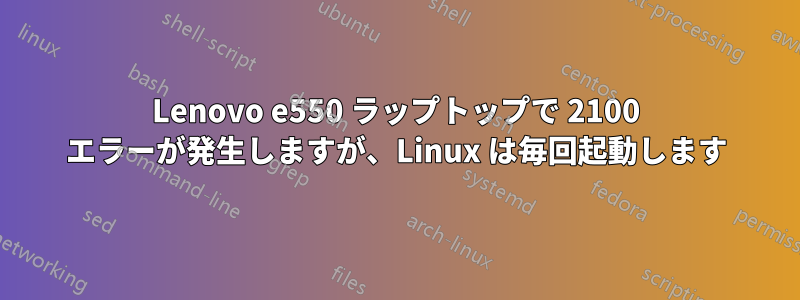 Lenovo e550 ラップトップで 2100 エラーが発生しますが、Linux は毎回起動します