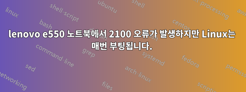 lenovo e550 노트북에서 2100 오류가 발생하지만 Linux는 매번 부팅됩니다.