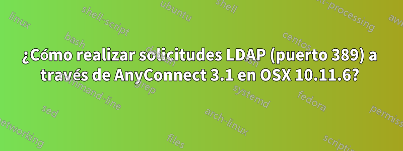¿Cómo realizar solicitudes LDAP (puerto 389) a través de AnyConnect 3.1 en OSX 10.11.6?