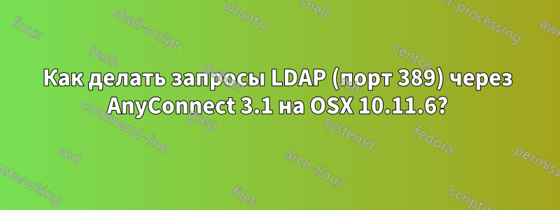 Как делать запросы LDAP (порт 389) через AnyConnect 3.1 на OSX 10.11.6?