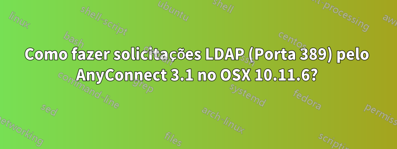 Como fazer solicitações LDAP (Porta 389) pelo AnyConnect 3.1 no OSX 10.11.6?