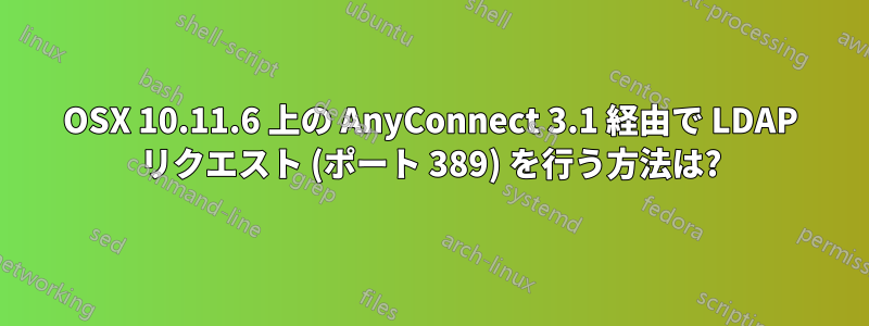 OSX 10.11.6 上の AnyConnect 3.1 経由で LDAP リクエスト (ポート 389) を行う方法は?