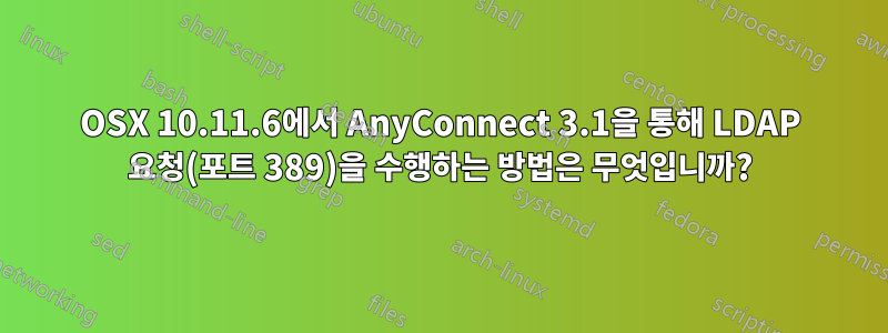 OSX 10.11.6에서 AnyConnect 3.1을 통해 LDAP 요청(포트 389)을 수행하는 방법은 무엇입니까?