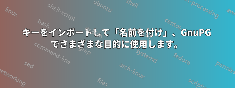 キーをインポートして「名前を付け」、GnuPG でさまざまな目的に使用します。