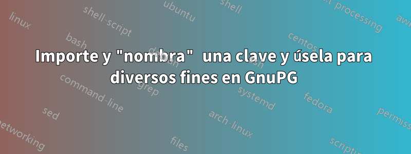 Importe y "nombra" una clave y úsela para diversos fines en GnuPG