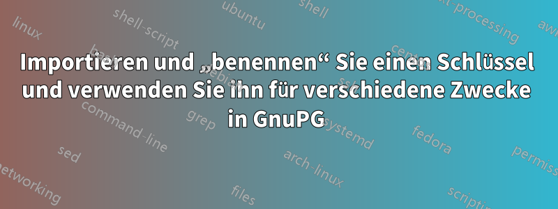 Importieren und „benennen“ Sie einen Schlüssel und verwenden Sie ihn für verschiedene Zwecke in GnuPG