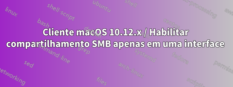 Cliente macOS 10.12.x / Habilitar compartilhamento SMB apenas em uma interface