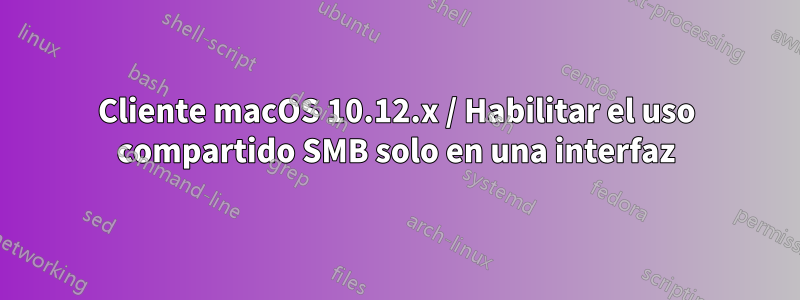 Cliente macOS 10.12.x / Habilitar el uso compartido SMB solo en una interfaz