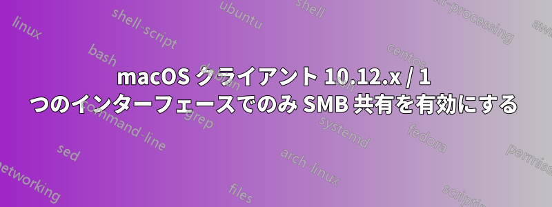 macOS クライアント 10.12.x / 1 つのインターフェースでのみ SMB 共有を有効にする