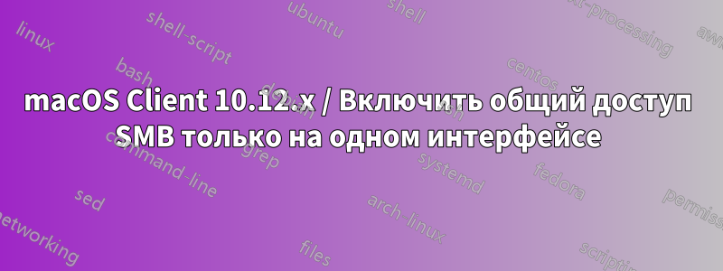 macOS Client 10.12.x / Включить общий доступ SMB только на одном интерфейсе