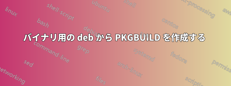 バイナリ用の deb から PKGBUILD を作成する