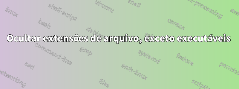 Ocultar extensões de arquivo, exceto executáveis