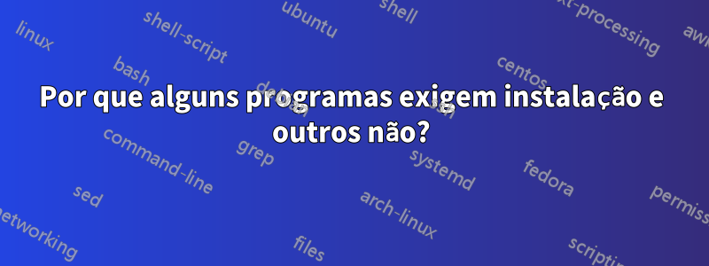 Por que alguns programas exigem instalação e outros não?