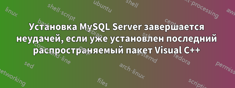 Установка MySQL Server завершается неудачей, если уже установлен последний распространяемый пакет Visual C++