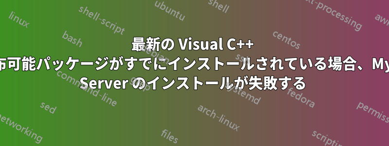 最新の Visual C++ 再頒布可能パッケージがすでにインストールされている場合、MySQL Server のインストールが失敗する