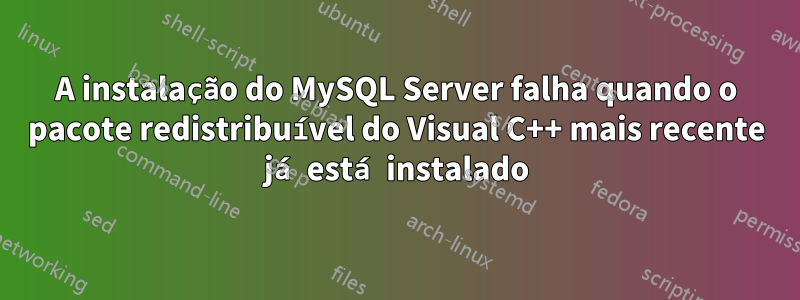 A instalação do MySQL Server falha quando o pacote redistribuível do Visual C++ mais recente já está instalado