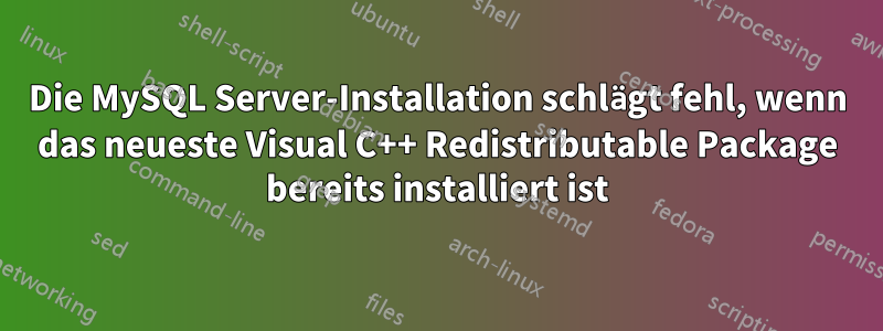 Die MySQL Server-Installation schlägt fehl, wenn das neueste Visual C++ Redistributable Package bereits installiert ist
