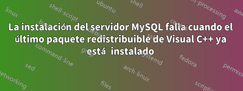 La instalación del servidor MySQL falla cuando el último paquete redistribuible de Visual C++ ya está instalado