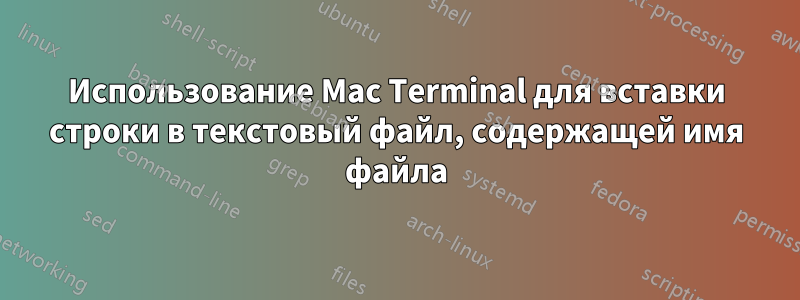 Использование Mac Terminal для вставки строки в текстовый файл, содержащей имя файла