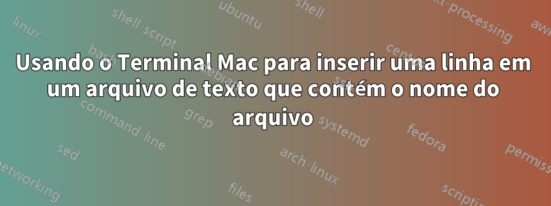 Usando o Terminal Mac para inserir uma linha em um arquivo de texto que contém o nome do arquivo