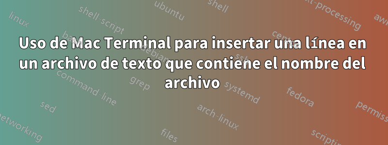 Uso de Mac Terminal para insertar una línea en un archivo de texto que contiene el nombre del archivo