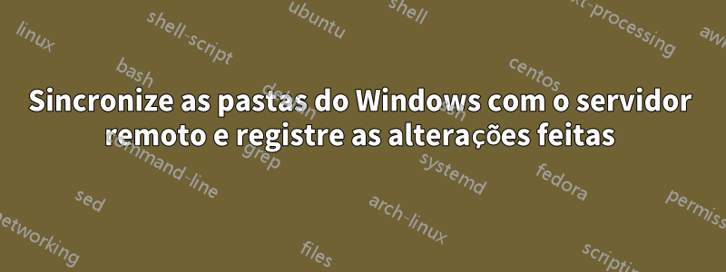 Sincronize as pastas do Windows com o servidor remoto e registre as alterações feitas