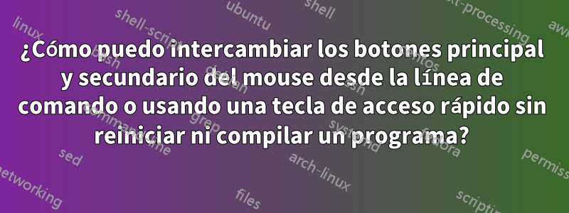 ¿Cómo puedo intercambiar los botones principal y secundario del mouse desde la línea de comando o usando una tecla de acceso rápido sin reiniciar ni compilar un programa?