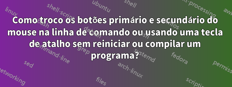 Como troco os botões primário e secundário do mouse na linha de comando ou usando uma tecla de atalho sem reiniciar ou compilar um programa?