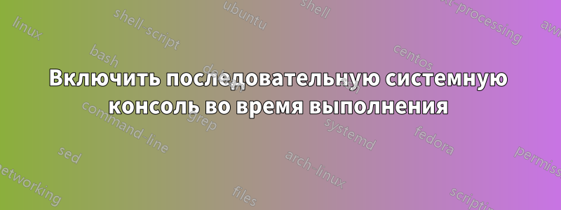 Включить последовательную системную консоль во время выполнения